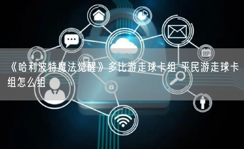 《哈利波特魔法觉醒》多比游走球卡组 平民游走球卡组怎么组