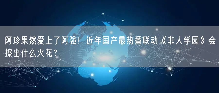 阿珍果然爱上了阿强!近年国产最热番联动《非人学园》会擦出什么火花?