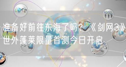 准备好前往东海了吗？《剑网3》世外蓬莱限量首测今日开启