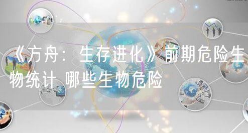 《方舟：生存进化》前期危险生物统计 哪些生物危险
