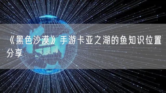 《黑色沙漠》手游卡亚之湖的鱼知识位置分享