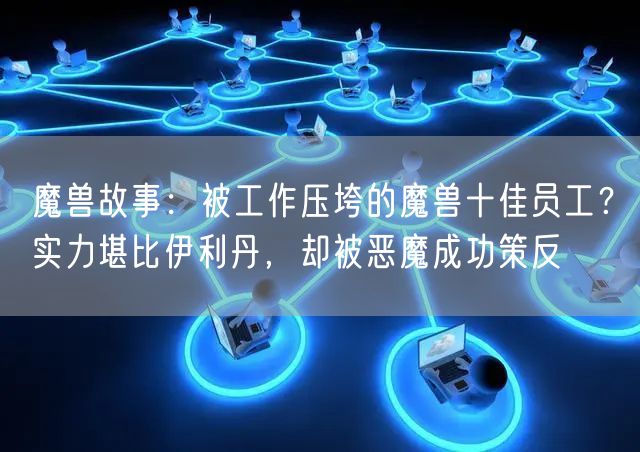 魔兽故事：被工作压垮的魔兽十佳员工？实力堪比伊利丹，却被恶魔成功策反