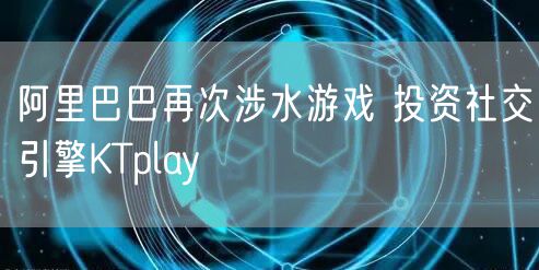 阿里巴巴再次涉水游戏 投资社交引擎KTplay