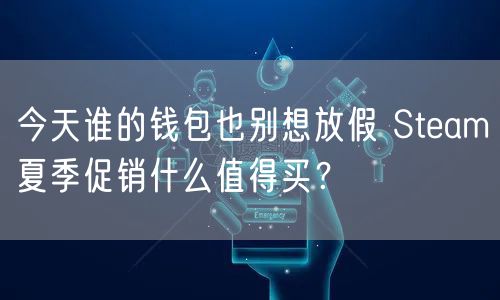 今天谁的钱包也别想放假 Steam夏季促销什么值得买？