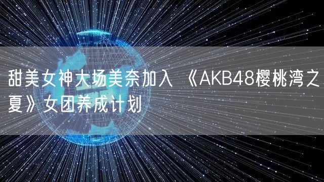 甜美女神大场美奈加入 《AKB48樱桃湾之夏》女团养成计划