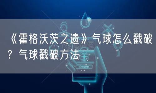 《霍格沃茨之遗》气球怎么戳破?气球戳破方法