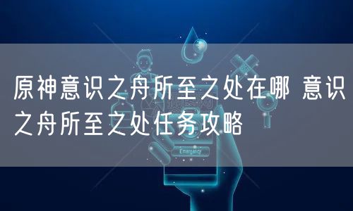 原神意识之舟所至之处在哪 意识之舟所至之处任务攻略