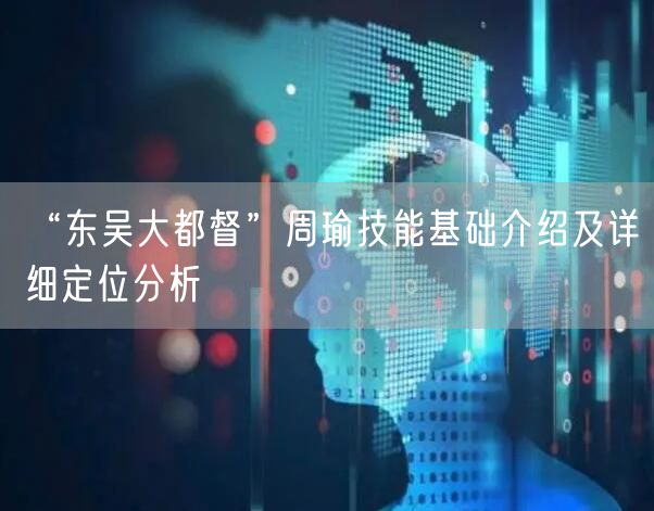 “东吴大都督”周瑜技能基础介绍及详细定位分析