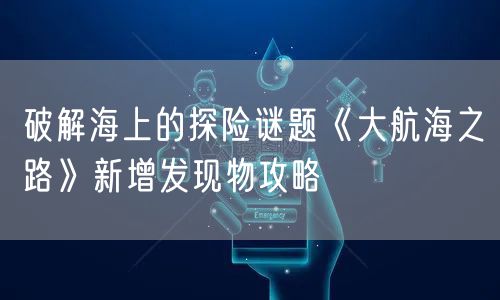 破解海上的探险谜题《大航海之路》新增发现物攻略