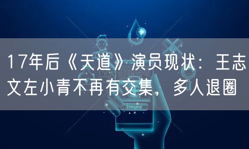 17年后《天道》演员现状：王志文左小青不再有交集，多人退圈