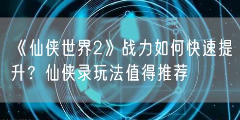 《仙侠世界2》战力如何快速提升?仙侠录玩法值得推荐