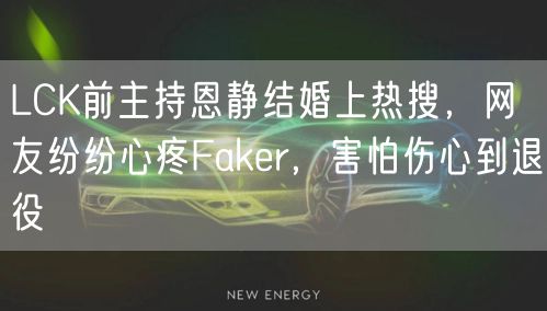 LCK前主持恩静结婚上热搜,网友纷纷心疼Faker,害怕伤心到退役