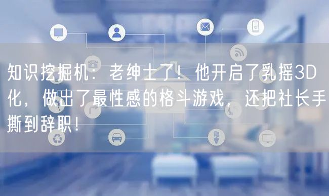 知识挖掘机：老绅士了！他开启了乳摇3D化，做出了最性感的格斗游戏，还把社长手撕到辞职！