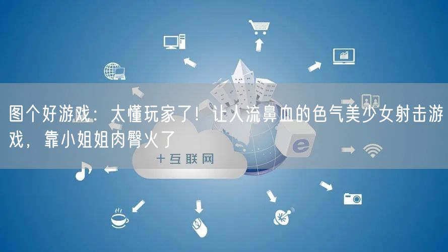 图个好游戏:太懂玩家了!让人流鼻血的色气美少女射击游戏,靠小姐姐肉臀火了