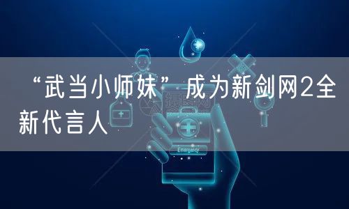 “武当小师妹”成为新剑网2全新代言人