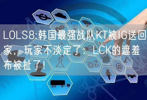 LOLS8:韩国最强战队KT被IG送回家，玩家不淡定了：LCK的遮羞布被扯了！