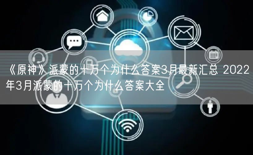 《原神》派蒙的十万个为什么答案3月最新汇总 2022年3月派蒙的十万个为什么答案大全