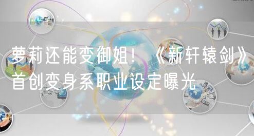 萝莉还能变御姐!《新轩辕剑》首创变身系职业设定曝光