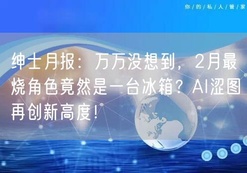 绅士月报:万万没想到,2月最烧角色竟然是一台冰箱?AI涩图再创新高度!