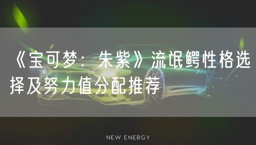 《宝可梦：朱紫》流氓鳄性格选择及努力值分配推荐