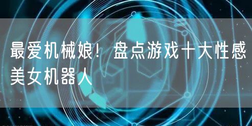 最爱机械娘!盘点游戏十大性感美女机器人