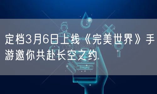 定档3月6日上线《完美世界》手游邀你共赴长空之约