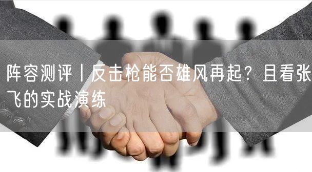阵容测评丨反击枪能否雄风再起?且看张飞的实战演练