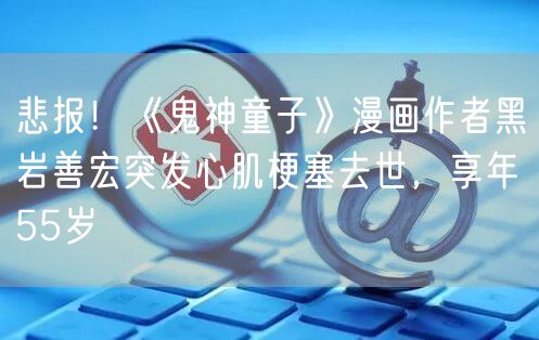 悲报！《鬼神童子》漫画作者黑岩善宏突发心肌梗塞去世，享年55岁
