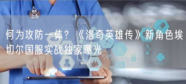 何为攻防一体？《洛奇英雄传》新角色埃切尔国服实战独家曝光