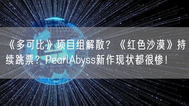 《多可比》项目组解散？《红色沙漠》持续跳票？PearlAbyss新作现状都很惨！