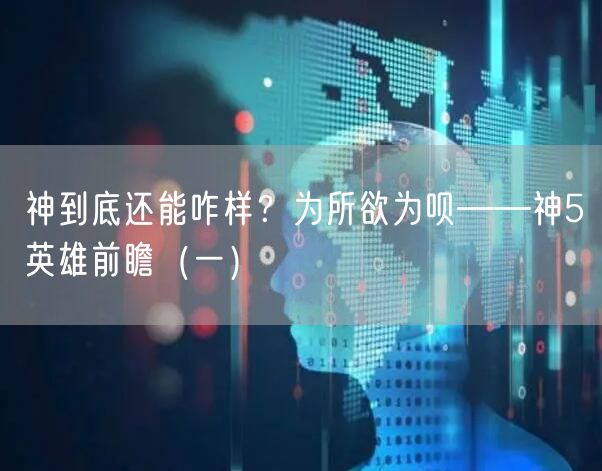 神到底还能咋样？为所欲为呗——神5英雄前瞻（一）