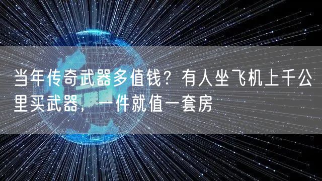 当年传奇武器多值钱？有人坐飞机上千公里买武器，一件就值一套房