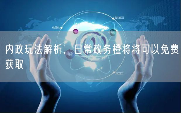 内政玩法解析,日常政务橙将将可以免费获取