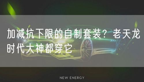 加减抗下限的自制套装?老天龙时代大神都穿它