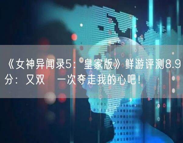 《女神异闻录5:皇家版》鲜游评测8.9分:又双叒一次夺走我的心吧!