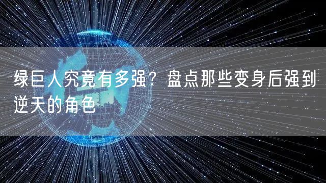 绿巨人究竟有多强？盘点那些变身后强到逆天的角色