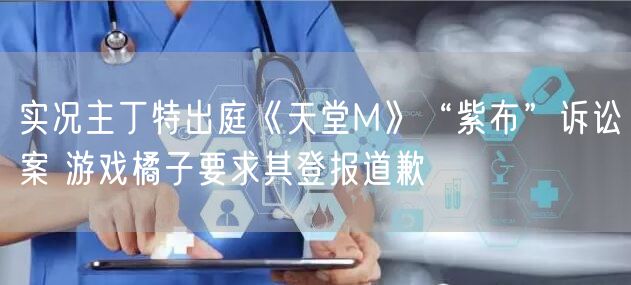 实况主丁特出庭《天堂M》“紫布”诉讼案 游戏橘子要求其登报道歉