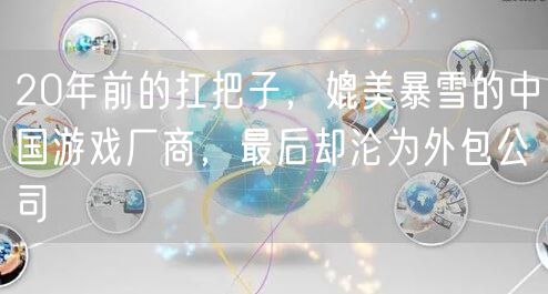 20年前的扛把子，媲美暴雪的中国游戏厂商，最后却沦为外包公司