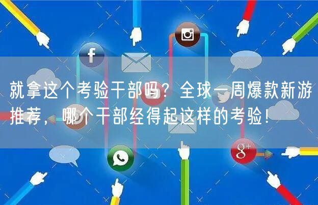 就拿这个考验干部吗？全球一周爆款新游推荐，哪个干部经得起这样的考验！