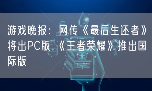 游戏晚报:网传《最后生还者》将出PC版 《王者荣耀》推出国际版