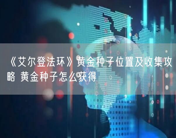 《艾尔登法环》黄金种子位置及收集攻略 黄金种子怎么获得