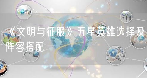 《文明与征服》五星英雄选择及阵容搭配
