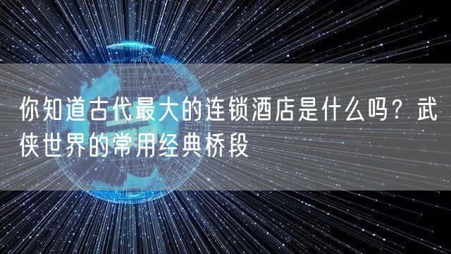 你知道古代最大的连锁酒店是什么吗？武侠世界的常用经典桥段