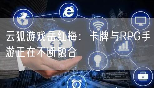 云狐游戏岳红梅:卡牌与RPG手游正在不断融合