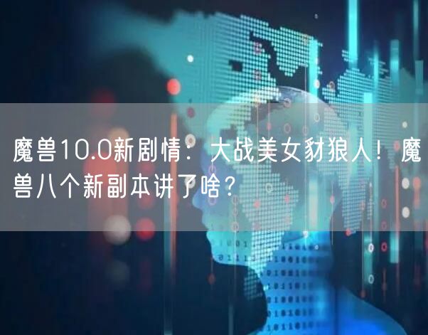 魔兽10.0新剧情:大战美女豺狼人!魔兽八个新副本讲了啥?