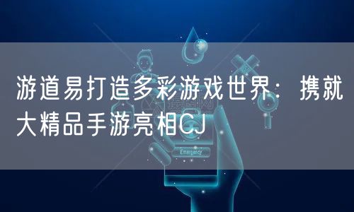 游道易打造多彩游戏世界：携就大精品手游亮相CJ