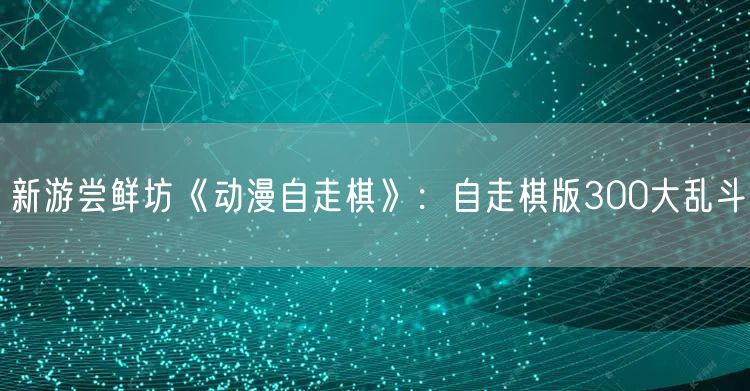 新游尝鲜坊《动漫自走棋》：自走棋版300大乱斗