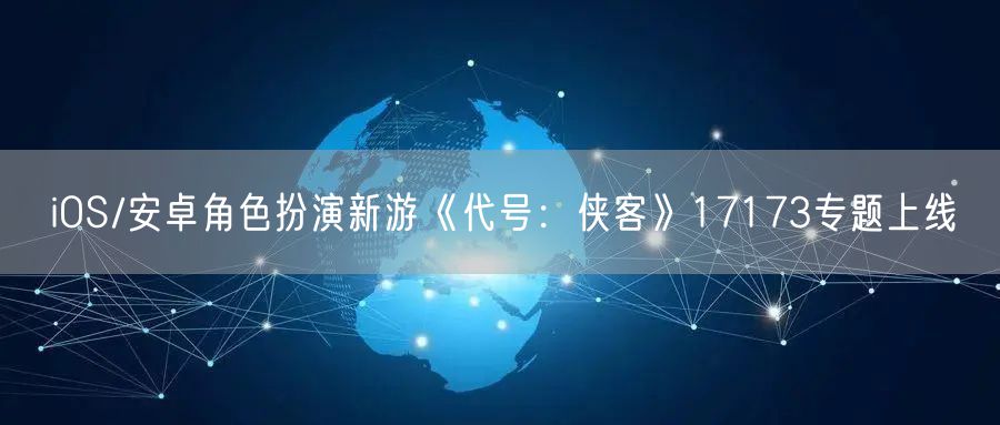 iOS/安卓角色扮演新游《代号：侠客》17173专题上线