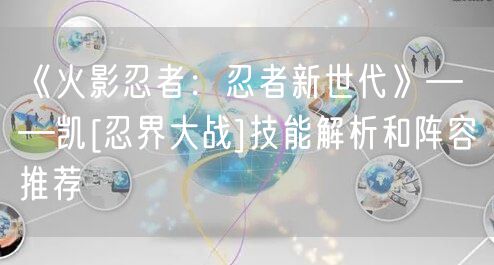 《火影忍者：忍者新世代》——凯[忍界大战]技能解析和阵容推荐