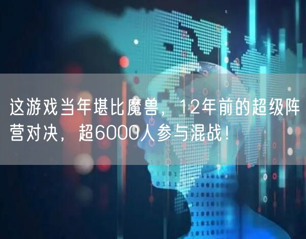 这游戏当年堪比魔兽,12年前的超级阵营对决,超6000人参与混战!